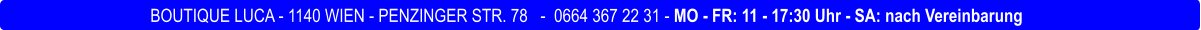 BOUTIQUE LUCA - 1140 WIEN - PENZINGER STR. 78   -  0664 367 22 31 - MO - FR: 11 - 17:30 Uhr - SA: nach Vereinbarung