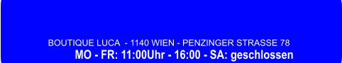 BOUTIQUE LUCA  - 1140 WIEN - PENZINGER STRASSE 78            MO - FR: 11:00Uhr - 16:00 - SA: geschlossen