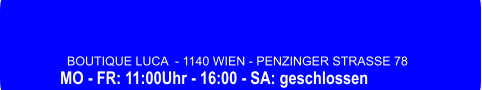 BOUTIQUE LUCA  - 1140 WIEN - PENZINGER STRASSE 78 MO - FR: 11:00Uhr - 16:00 - SA: geschlossen
